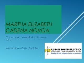 MARTHA ELIZABETH
CADENA NOVOA
Corporación universitaria minuto de
Dios.
Informática – Redes Sociales
 