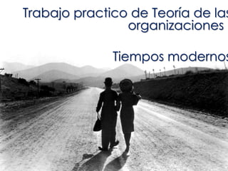 Trabajo practico de Teoría de las
organizaciones :
Tiempos modernos
 