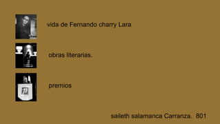vida de Fernando charry Lara
obras literarias.
premios
saileth salamanca Carranza. 801
 