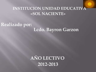 INSTITUCION UNIDAD EDUCATIVA
«SOL NACIENTE»
Realizado por:
Lcdo. Bayron Garzon
AÑO LECTIVO
2012-2013
 