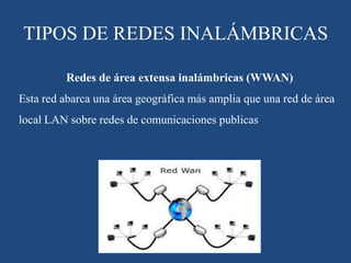 Redes de área extensa inalámbricas (WWAN)
Esta red abarca una área geográfica más amplia que una red de área
local LAN sobre redes de comunicaciones publicas
TIPOS DE REDES INALÁMBRICAS
 