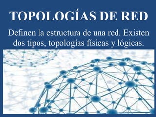 TOPOLOGÍAS DE RED
Definen la estructura de una red. Existen
dos tipos, topologías físicas y lógicas.
 