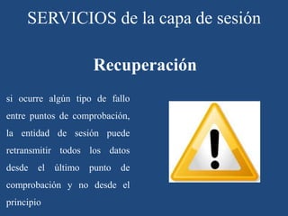 si ocurre algún tipo de fallo
entre puntos de comprobación,
la entidad de sesión puede
retransmitir todos los datos
desde el último punto de
comprobación y no desde el
principio
Recuperación
SERVICIOS de la capa de sesión
 