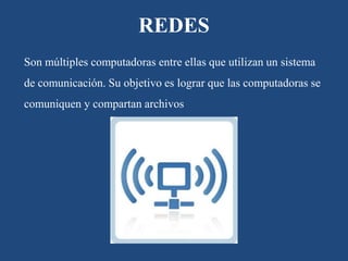 Son múltiples computadoras entre ellas que utilizan un sistema
de comunicación. Su objetivo es lograr que las computadoras se
comuniquen y compartan archivos
REDES
 