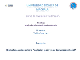 Docente:
Yadira Sánchez
Proyecto:
¿Qué relación existe entre la Psicología y la carrera de Comunicación Social?
Nombre:
Joselyn Priscila Altamirano Condemaita
 