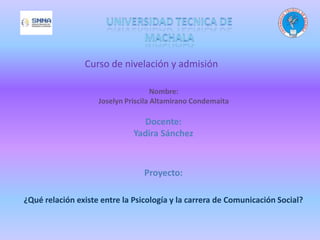 Docente:
Yadira Sánchez
Proyecto:
¿Qué relación existe entre la Psicología y la carrera de Comunicación Social?
Nombre:
Joselyn Priscila Altamirano Condemaita
 