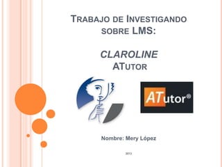TRABAJO DE INVESTIGANDO
SOBRE LMS:
CLAROLINE
ATUTOR
Nombre: Mery López
2013
 