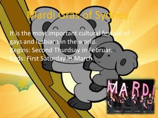 Mardi Gras of Sydney.
It is the most important cultural festival of
gays and lesbians in the world.
Begins: Second Thurdsay in Februar.
Ends: First Saturday in March.
 