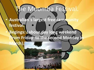 The Moomba Festival.
• Australian`s largest free cammunity
festival.
• Begings: Labour day long weekend
(from Friday to the second Monday in
March).
 