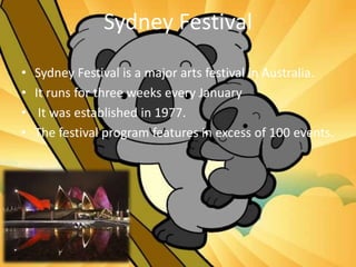 Sydney Festival
• Sydney Festival is a major arts festival in Australia.
• It runs for three weeks every January
• It was established in 1977.
• The festival program features in excess of 100 events.
 