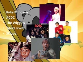 • Kylie Minogue
• ACDC
• The Wiggles
• Steve Irwin
• Skippy
 