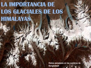 LA IMPORTANCIA DE
LOS GLACIALES DE LOS
HIMALAYAS
Hielos perpetuos en las cumbres de
Bangladesh
 