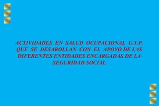 ACTIVIDADES EN SALUD OCUPACIONAL U.T.P.
QUE SE DESAROLLAN CON EL APOYO DE LAS
DIFERENTES ENTIDADES ENCARGADAS DE LA
SEGURIDAD SOCIAL
 