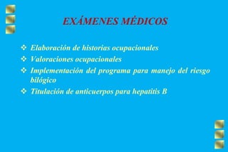EXÁMENES MÉDICOS
 Elaboración de historias ocupacionales
 Valoraciones ocupacionales
 Implementación del programa para manejo del riesgo
bilógico
 Titulación de anticuerpos para hepatitis B
 