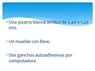 Una pizarra blanca acrílica de 2,40 x 1,20
mts.
Un mueble con llave.
Dos ganchos autoadhesivos por
computadora.
 