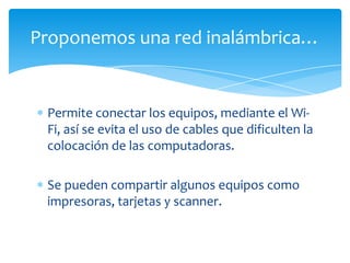 Permite conectar los equipos, mediante el Wi-
Fi, así se evita el uso de cables que dificulten la
colocación de las computadoras.
Se pueden compartir algunos equipos como
impresoras, tarjetas y scanner.
Proponemos una red inalámbrica…
 