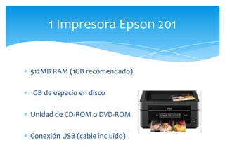 512MB RAM (1GB recomendado)
1GB de espacio en disco
Unidad de CD-ROM o DVD-ROM
Conexión USB (cable incluido)
1 Impresora Epson 201
 