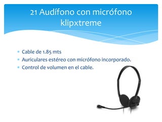 Cable de 1.85 mts
Auriculares estéreo con micrófono incorporado.
Control de volumen en el cable.
21 Audífono con micrófono
klipxtreme
 