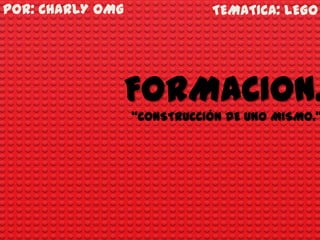 TEMATICA: LEGO
FORMACION.
“CONSTRUCCIÓN DE UNO MISMO.”
POR: CHARLY OMG
 
