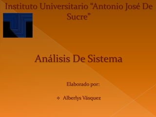 Instituto Universitario “Antonio José De
Sucre”
Análisis De Sistema
Elaborado por:
 Alberlys Vásquez
 