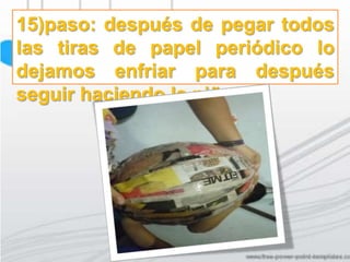 15)paso: después de pegar todos
las tiras de papel periódico lo
dejamos enfriar para después
seguir haciendo la piñata.
 