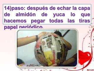 14)paso: después de echar la capa
de almidón de yuca lo que
hacemos pegar todas las tiras
papel periódico.
 