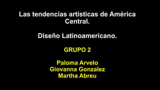 Las tendencias artísticas de América
Central.
Diseño Latinoamericano.
GRUPO 2
Paloma Arvelo
Giovanna Gonzalez
Martha Abreu
 