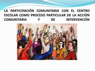 LA PARTICIPACIÓN COMUNITARIA CON EL CENTRO
ESCOLAR COMO PROCESO PARTICULAR DE LA ACCIÓN
COMUNITARIA Y DE INTERVENCIÓN
 