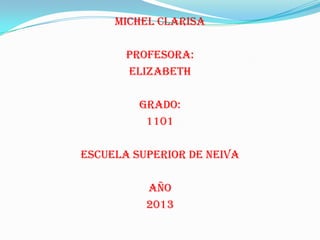 Michel clarisa
Profesora:
Elizabeth
Grado:
1101
Escuela superior de neiva
Año
2013
 
