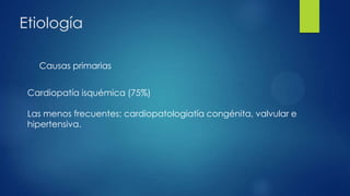 Etiología
Causas primarias
Cardiopatía isquémica (75%)
Las menos frecuentes: cardiopatologiatía congénita, valvular e
hipertensiva.
 