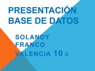 PRESENTACIÓN
BASE DE DATOS
SOLANDY
FRANCO
VALENCIA 10 D
 