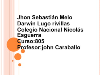 Jhon Sebastián Melo
Darwin Lugo rivillas
Colegio Nacional Nicolás
Esguerra
Curso:805
Profesor:john Caraballo
 