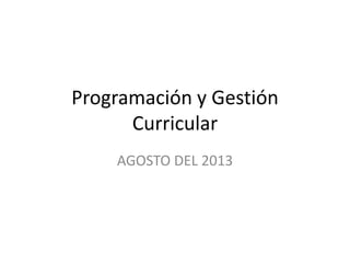 Programación y Gestión
Curricular
AGOSTO DEL 2013
 