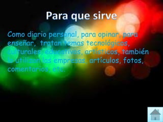 Como diario personal, para opinar, para
enseñar, tratan temas tecnológicos,
culturales, educativos, artísticos, también
lo utilizan las empresas, artículos, fotos,
comentarios, etc.
 