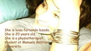 She is luisa fernanda lozada.
She is 20 years old.
She is a physiotherapist
student at Manuela Beltran
University.
 
