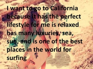 I want to go to California
because it has the perfect
lifestyle for me is relaxed
has many luxuries, sea,
sun, and is one of the best
places in the world for
surfing
 