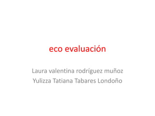 eco evaluación
Laura valentina rodríguez muñoz
Yulizza Tatiana Tabares Londoño
 