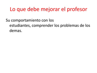 Lo que debe mejorar el profesor
Su comportamiento con los
estudiantes, comprender los problemas de los
demas.
 
