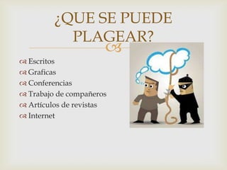 
¿QUE SE PUEDE
PLAGEAR?
 Escritos
 Graficas
 Conferencias
 Trabajo de compañeros
 Artículos de revistas
 Internet
 