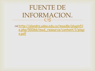
FUENTE DE
INFORMACION.
 http://alondra.udea.edu.co/moodle/pluginfil
e.php/50066/mod_resource/content/1/plagi
o.pdf
 