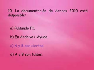 10. La documentación de Access 2010 está
disponible:
a) Pulsando F1.
b) En Archivo > Ayuda.
c) A y B son ciertas.
d) A y B son falsas.
 