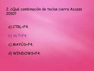 2. ¿Qué combinación de teclas cierra Access
2010?
a) CTRL+F4.
b) ALT+F4.
c) MAYÚS+F4.
d) WINDOWS+F4.
 