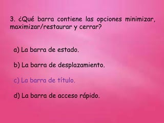 3. ¿Qué barra contiene las opciones minimizar,
maximizar/restaurar y cerrar?
a) La barra de estado.
b) La barra de desplazamiento.
c) La barra de título.
d) La barra de acceso rápido.
 