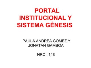 PORTAL
INSTITUCIONAL Y
SISTEMA GÉNESIS
PAULA ANDREA GOMEZ Y
JONATAN GAMBOA
NRC : 148
 