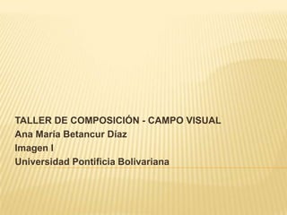 TALLER DE COMPOSICIÓN - CAMPO VISUAL
Ana María Betancur Díaz
Imagen I
Universidad Pontificia Bolivariana
 