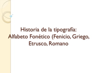 Historia de la tipografía:
Alfabeto Fonético (Fenicio, Griego,
Etrusco, Romano
 