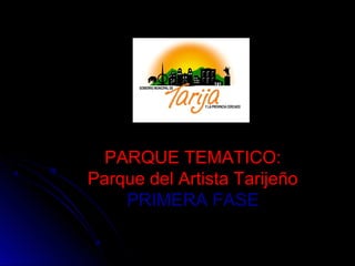 PARQUE TEMATICO:PARQUE TEMATICO:
Parque del Artista TarijeñoParque del Artista Tarijeño
PRIMERA FASEPRIMERA FASE
 