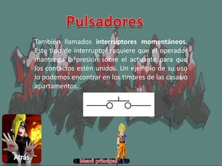También llamados interruptores momentáneos.
Este tipo de interruptor requiere que el operador
mantenga la presión sobre el actuante para que
los contactos estén unidos. Un ejemplo de su uso
lo podemos encontrar en los timbres de las casas o
apartamentos.
 