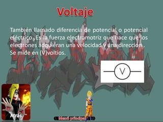 También llamado diferencia de potencial o potencial
eléctrico .Es la fuerza electromotriz que hace que los
electrones adquieran una velocidad y una dirección .
Se mide en (V)voltios.
 