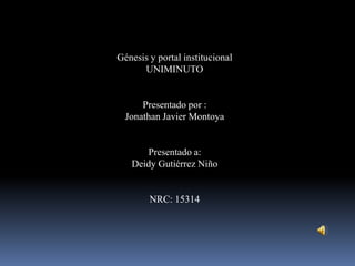 Génesis y portal institucional
UNIMINUTO
Presentado por :
Jonathan Javier Montoya
Presentado a:
Deidy Gutiérrez Niño
NRC: 15314
 